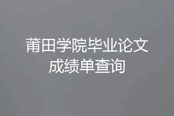 莆田学院毕业论文成绩单查询
