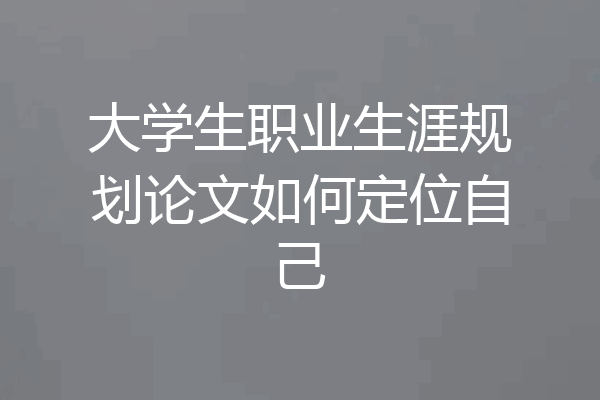 大学生职业生涯规划论文如何定位自己