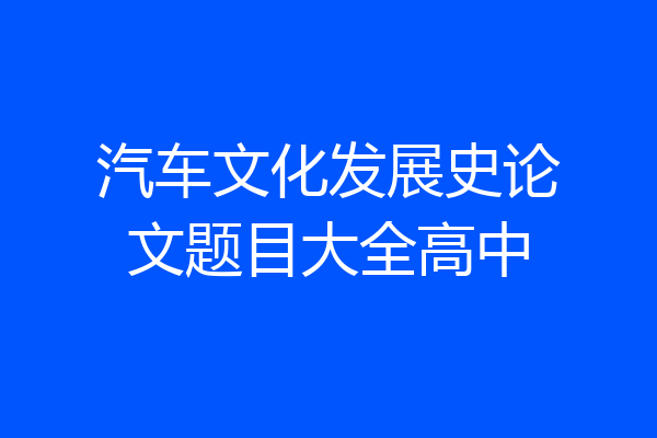 汽车文化发展史论文题目大全高中