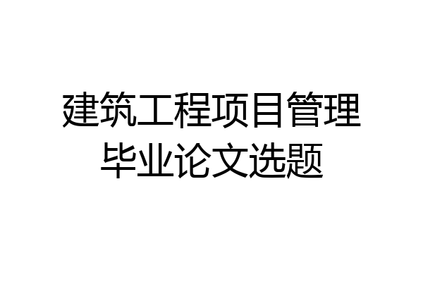 建筑工程项目管理毕业论文选题