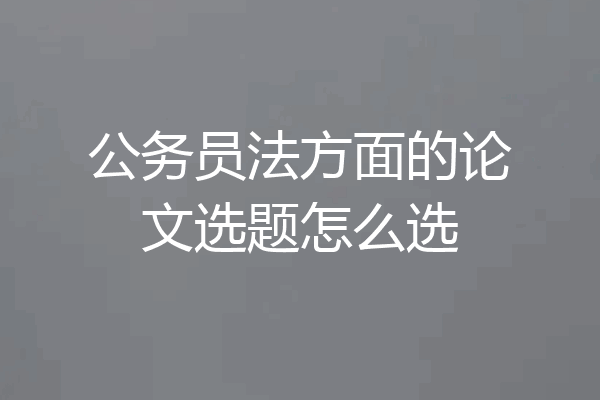 公务员法方面的论文选题怎么选
