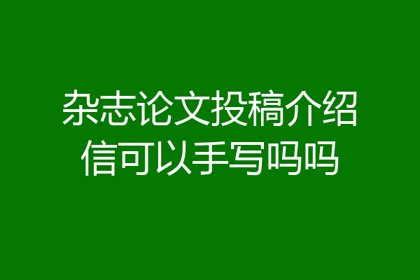 杂志论文投稿介绍信可以手写吗吗
