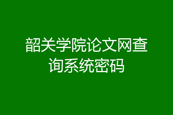 韶关学院论文网查询系统密码