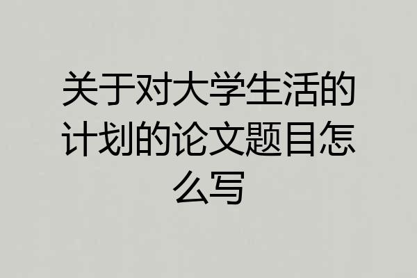 关于对大学生活的计划的论文题目怎么写