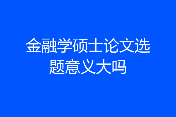 金融学硕士论文选题意义大吗