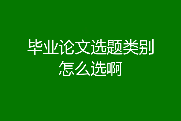毕业论文选题类别怎么选啊