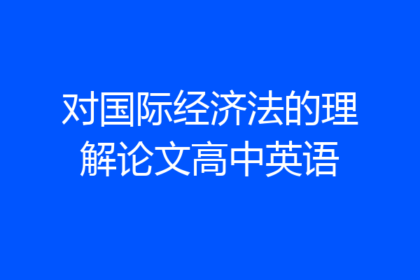 对国际经济法的理解论文高中英语