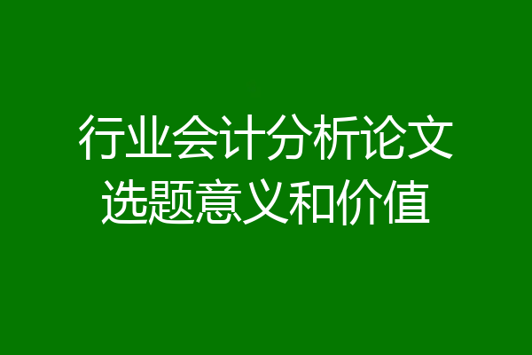 行业会计分析论文选题意义和价值