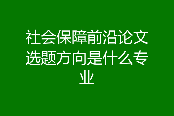 社会保障前沿论文选题方向是什么专业