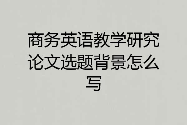 商务英语教学研究论文选题背景怎么写