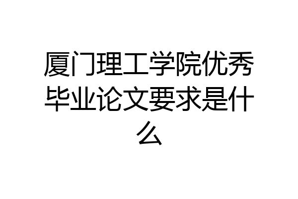 厦门理工学院优秀毕业论文要求是什么