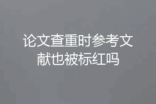 论文查重时参考文献也被标红吗