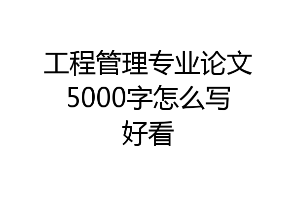 工程管理专业论文5000字怎么写好看