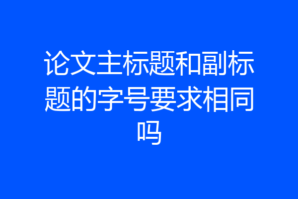 论文主标题和副标题的字号要求相同吗