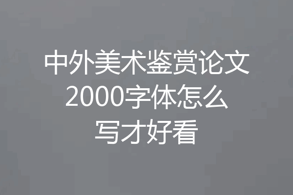 中外美术鉴赏论文2000字体怎么写才好看