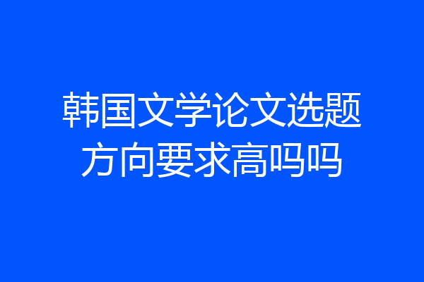韩国文学论文选题方向要求高吗吗