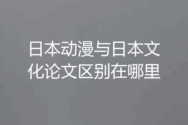 日本动漫与日本文化论文区别在哪里