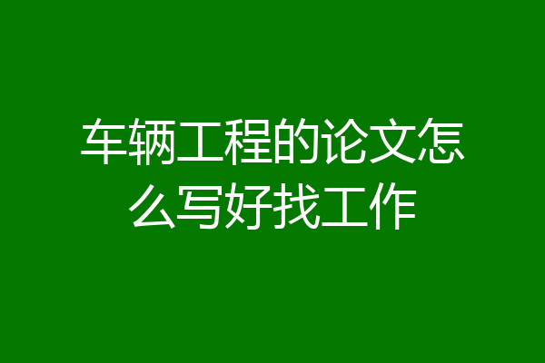 车辆工程的论文怎么写好找工作