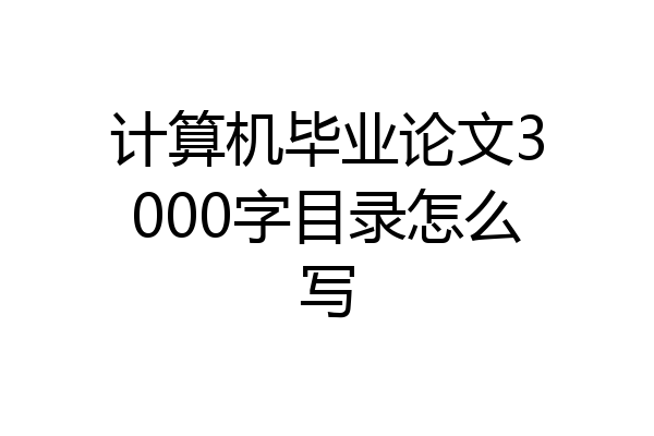 计算机毕业论文3000字目录怎么写