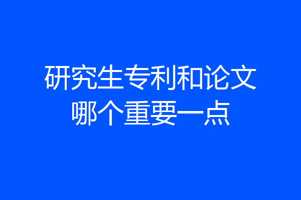 研究生专利和论文哪个重要一点