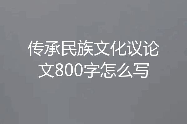 传承民族文化议论文800字怎么写