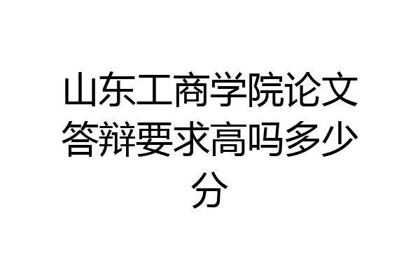 山东工商学院论文答辩要求高吗多少分