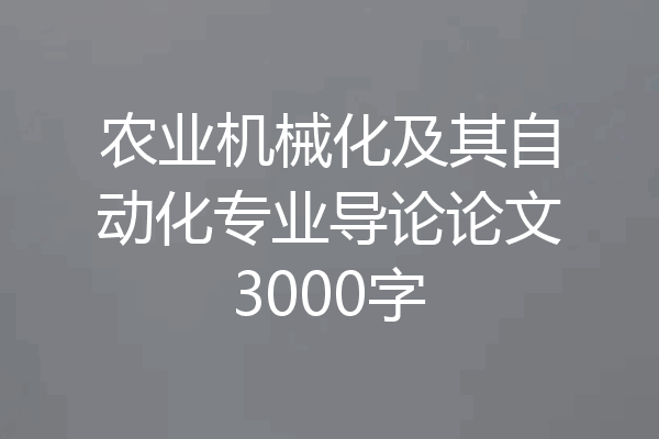 农业机械化及其自动化专业导论论文3000字