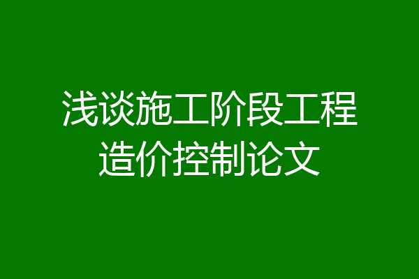 浅谈施工阶段工程造价控制论文