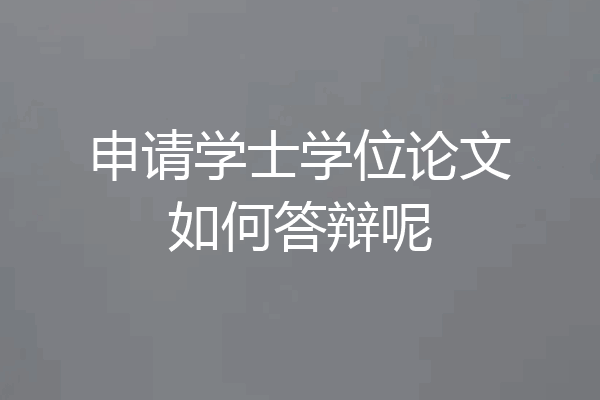 申请学士学位论文如何答辩呢