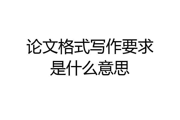 论文格式写作要求是什么意思