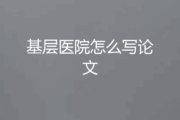 基层医院怎么写论文