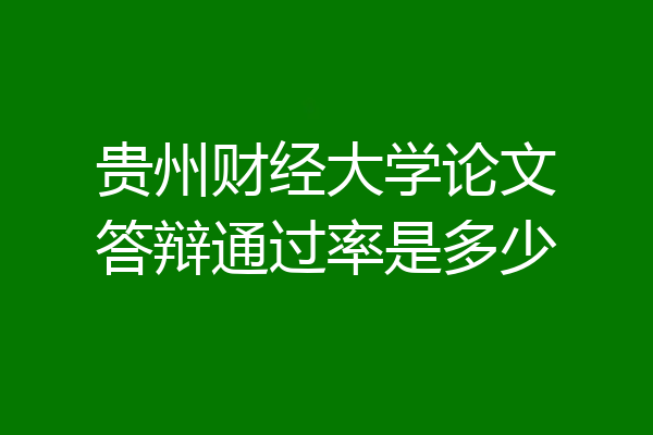 贵州财经大学论文答辩通过率是多少