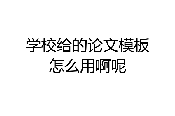 学校给的论文模板怎么用啊呢