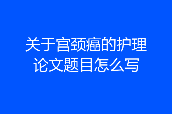 关于宫颈癌的护理论文题目怎么写