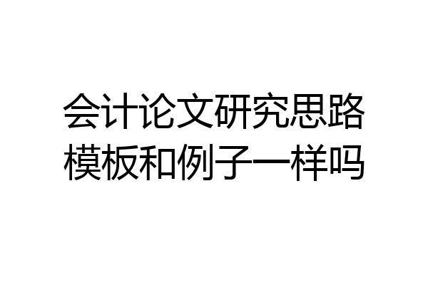 会计论文研究思路模板和例子一样吗