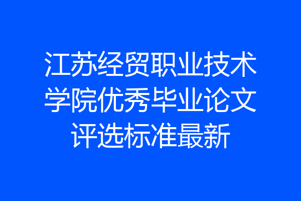 江苏经贸职业技术学院优秀毕业论文评选标准最新