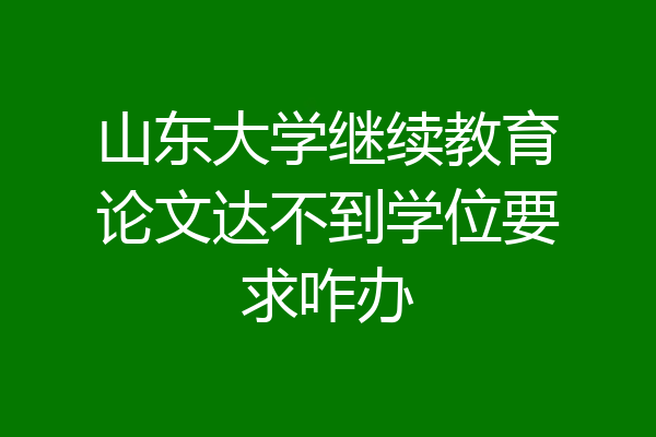 山东大学继续教育论文达不到学位要求咋办