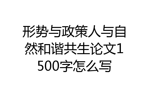 形势与政策人与自然和谐共生论文1500字怎么写