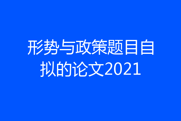 形势与政策题目自拟的论文2021