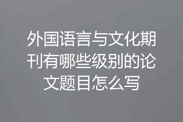外国语言与文化期刊有哪些级别的论文题目怎么写