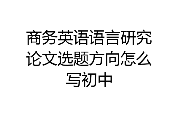 商务英语语言研究论文选题方向怎么写初中