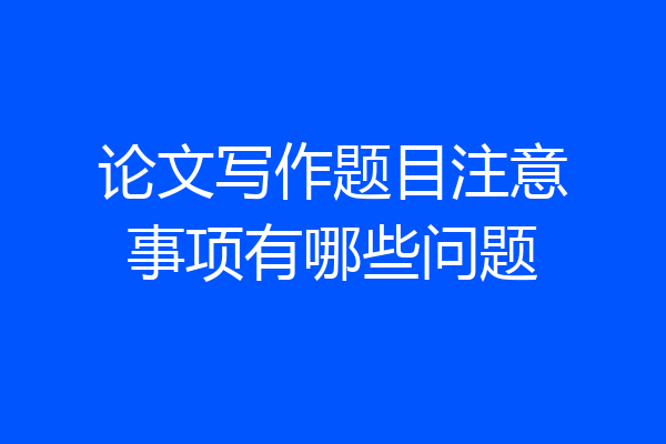 论文写作题目注意事项有哪些问题