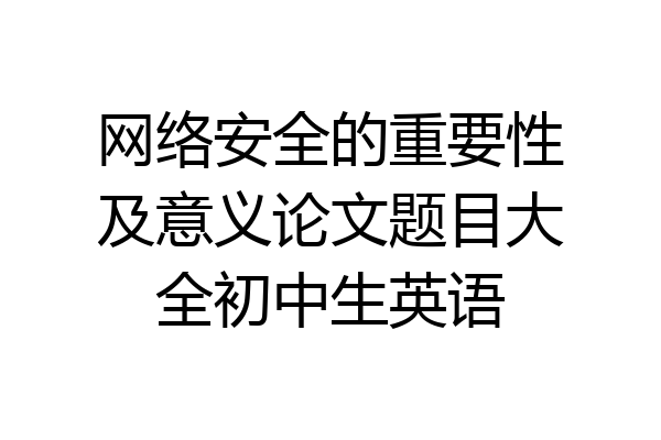网络安全的重要性及意义论文题目大全初中生英语