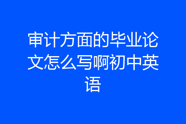 审计方面的毕业论文怎么写啊初中英语