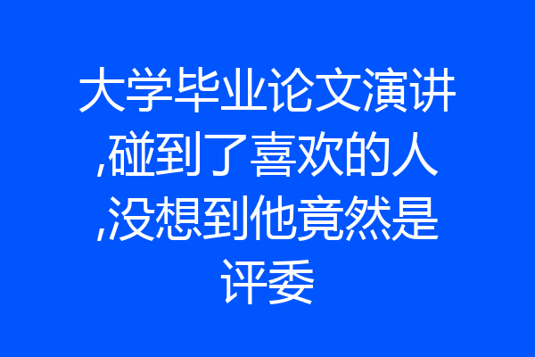 大学毕业论文演讲,碰到了喜欢的人,没想到他竟然是评委