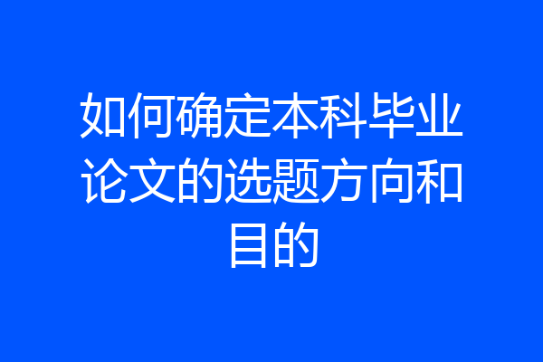如何确定本科毕业论文的选题方向和目的
