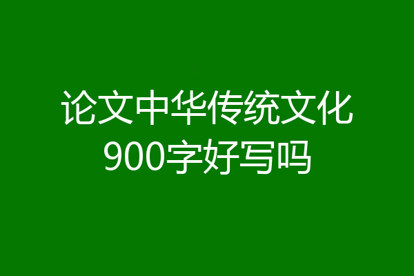 论文中华传统文化900字好写吗