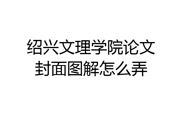 绍兴文理学院论文封面图解怎么弄