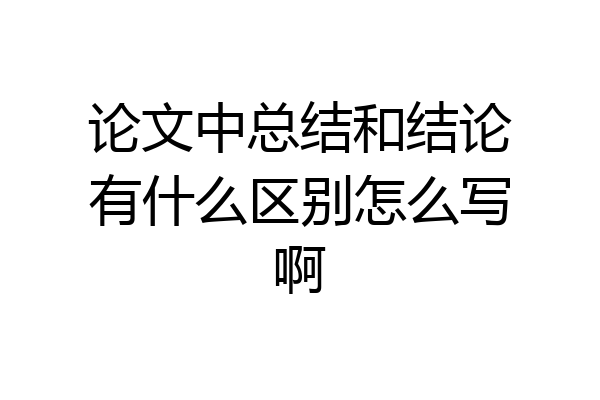论文中总结和结论有什么区别怎么写啊
