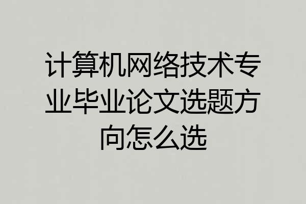 计算机网络技术专业毕业论文选题方向怎么选